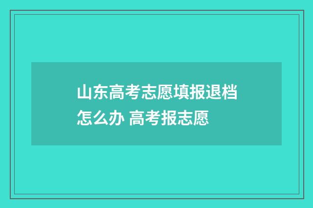 山东高考志愿填报退档怎么办 高考报志愿
