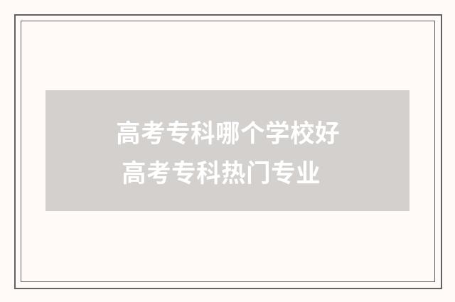 高考专科哪个学校好 高考专科热门专业