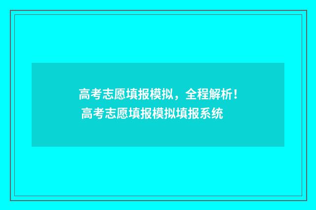 高考志愿填报模拟,全程解析! 高考志愿填报模拟填报系统