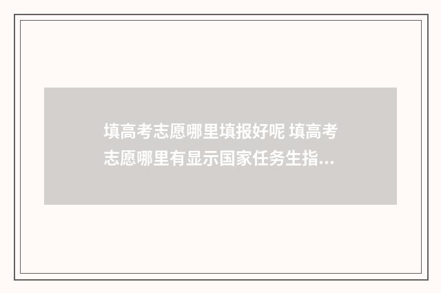 填高考志愿哪里填报好呢 填高考志愿哪里有显示国家任务生指标