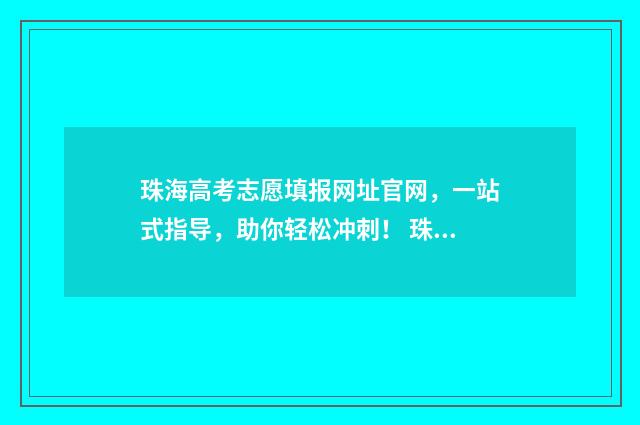 珠海高考志愿填报网址官网，一站式指导，助你轻松冲刺！ 珠海高考政策