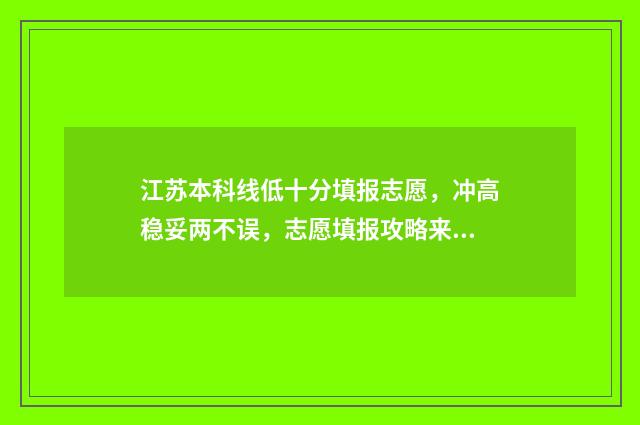 江苏本科线低十分填报志愿,冲高稳妥两不误,志愿填报攻略来啦! 江苏省录取分数线低的本科院校