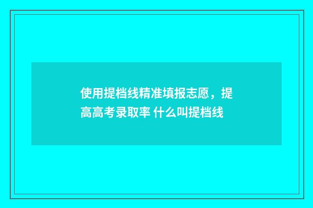 使用提档线精准填报志愿，提高高考录取率 什么叫提档线