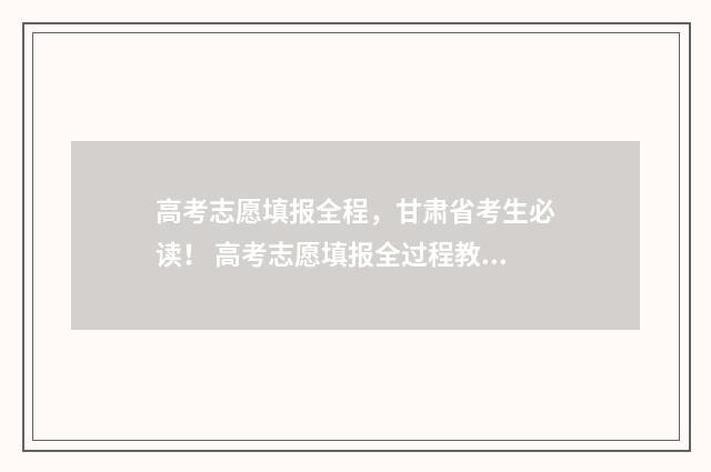 高考志愿填报全程，甘肃省考生必读！ 高考志愿填报全过程教程