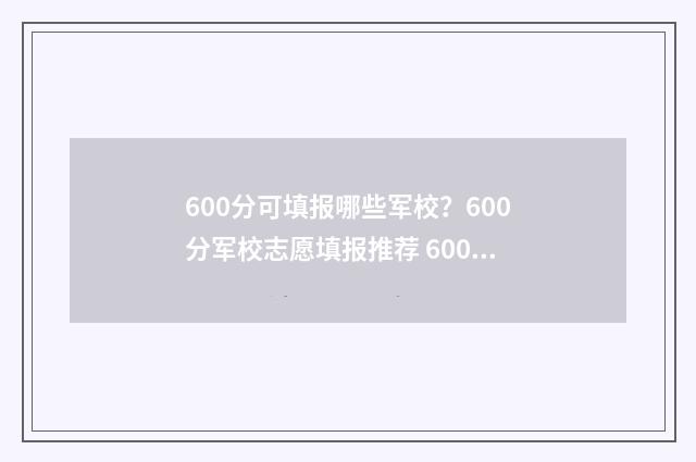 600分可填报哪些军校？600分军校志愿填报推荐 600分能报什么专业