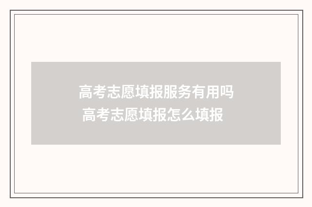 高考志愿填报服务有用吗 高考志愿填报怎么填报