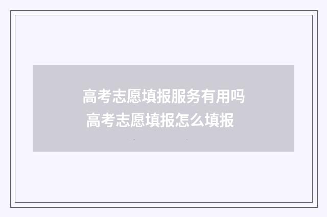 高考志愿填报服务有用吗 高考志愿填报怎么填报