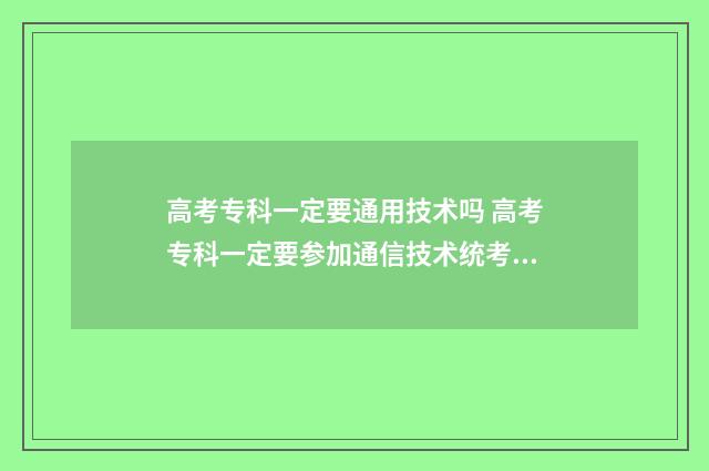 高考专科一定要通用技术吗 高考专科一定要参加通信技术统考吗