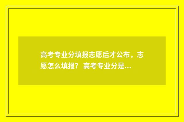 高考专业分填报志愿后才公布，志愿怎么填报？ 高考专业分是什么意思