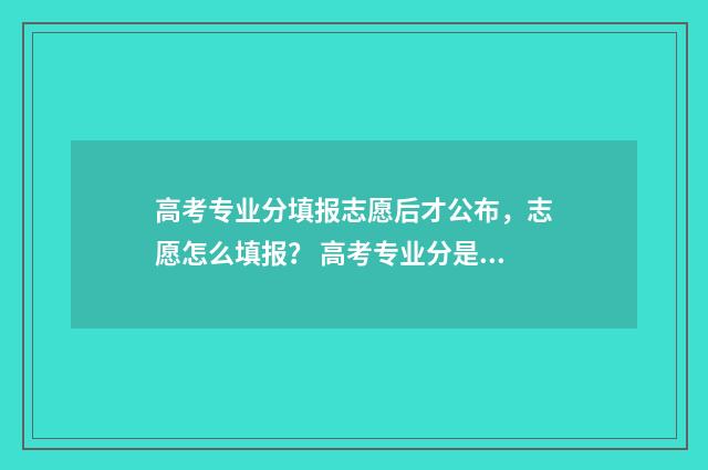 高考专业分填报志愿后才公布,志愿怎么填报? 高考专业分是什么意思
