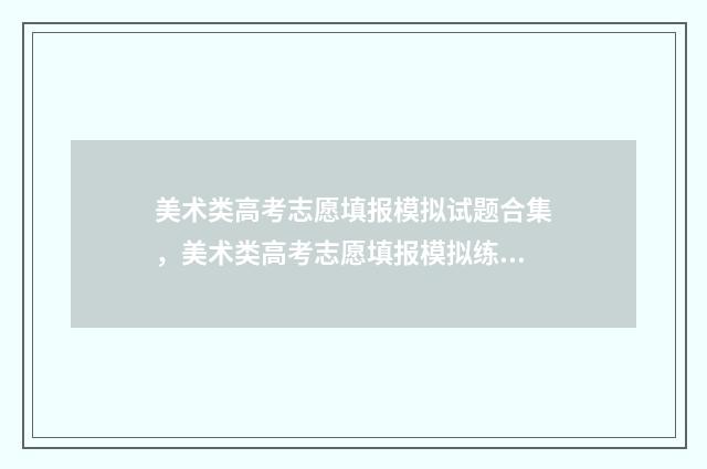 美术类高考志愿填报模拟试题合集，美术类高考志愿填报模拟练习 美术类高考志愿填报指南最新