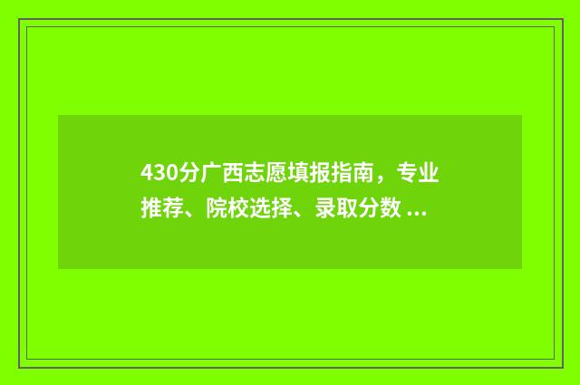 430分广西志愿填报指南，专业推荐、院校选择、录取分数 广西高考志愿录取批次