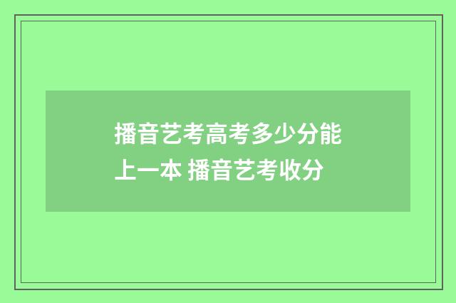 播音艺考高考多少分能上一本 播音艺考收分