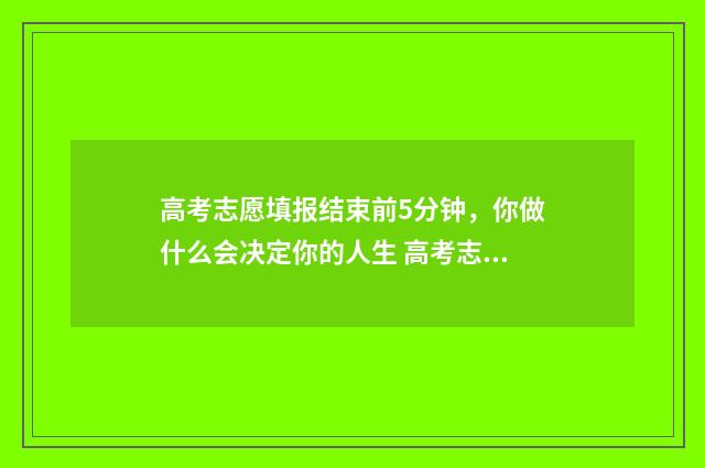 高考志愿填报结束前5分钟，你做什么会决定你的人生 高考志愿填报结束后还可以查看吗