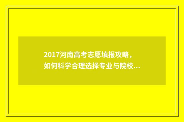 2017河南高考志愿填报攻略，如何科学合理选择专业与院校？ 河南省2017高考