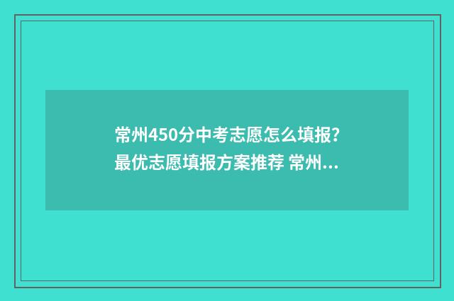 常州450分中考志愿怎么填报？最优志愿填报方案推荐 常州中考450分左右能上什么学校