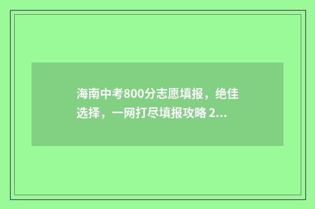 海南中考800分志愿填报,绝佳选择,一网打尽填报攻略 2021海南中学800分以上
