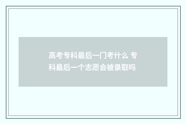 高考专科最后一门考什么 专科最后一个志愿会被录取吗