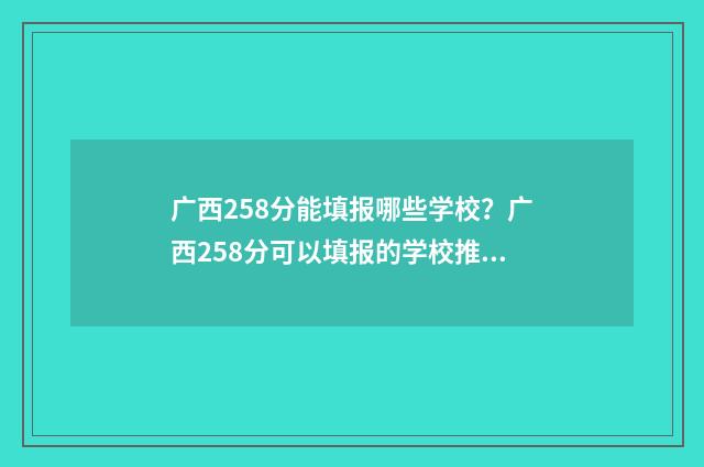 广西258分能填报哪些学校?广西258分可以填报的学校推荐 广西238分能去哪个学校