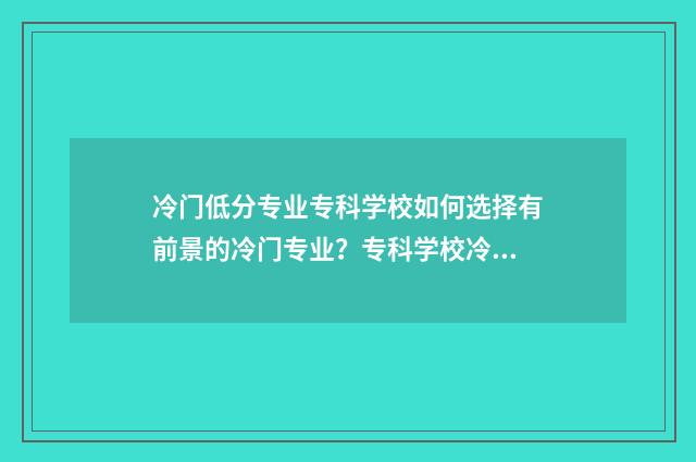 冷门低分专业专科学校如何选择有前景的冷门专业？专科学校冷门专业盘点 冷门专业分数低