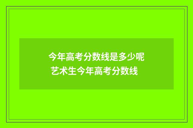 今年高考分数线是多少呢 艺术生今年高考分数线