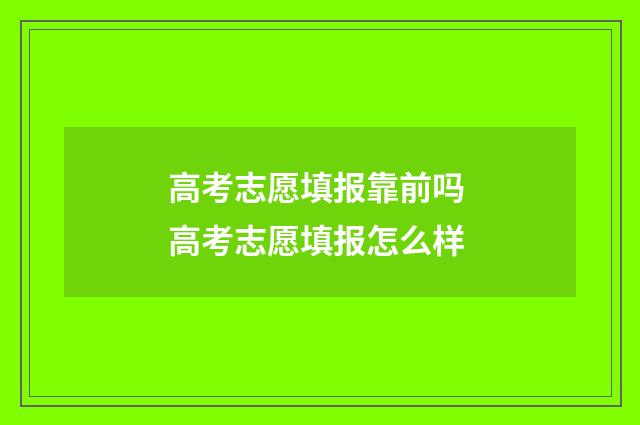 高考志愿填报靠前吗 高考志愿填报怎么样