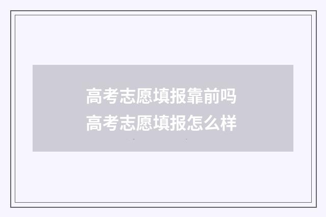 高考志愿填报靠前吗 高考志愿填报怎么样