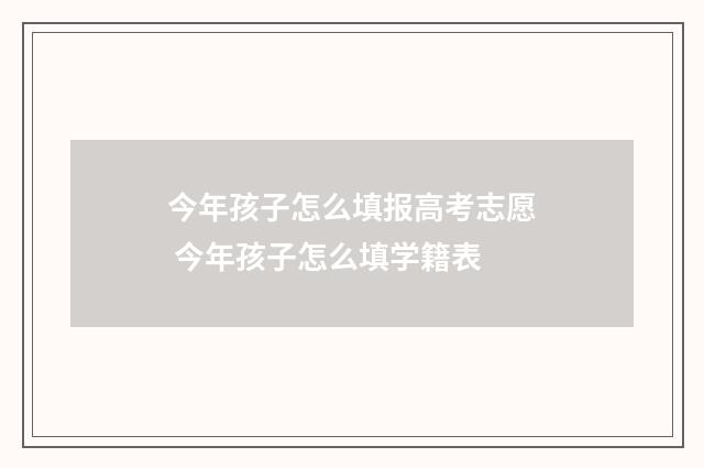 今年孩子怎么填报高考志愿 今年孩子怎么填学籍表
