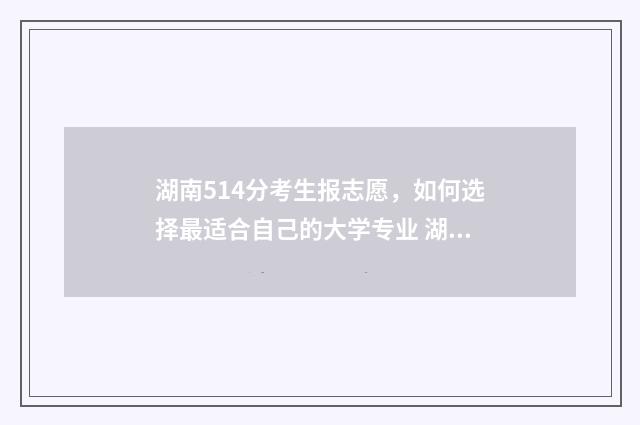 湖南514分考生报志愿,如何选择最适合自己的大学专业 湖南省514分能上几本?