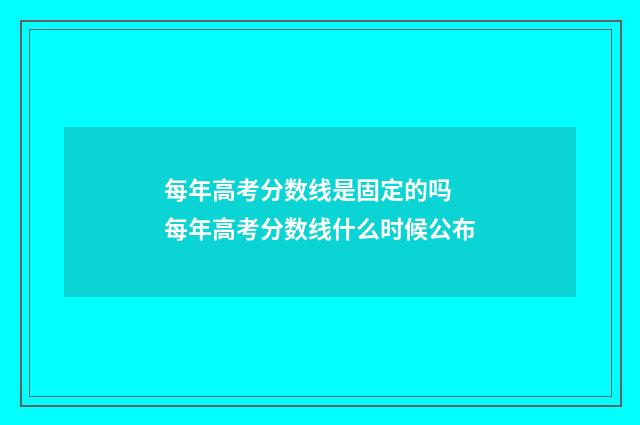 每年高考分数线是固定的吗 每年高考分数线什么时候公布
