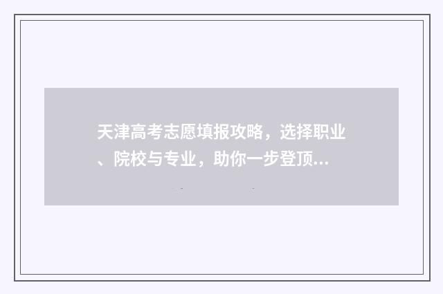 天津高考志愿填报攻略，选择职业、院校与专业，助你一步登顶！ 天津高考志愿填报原则及要求