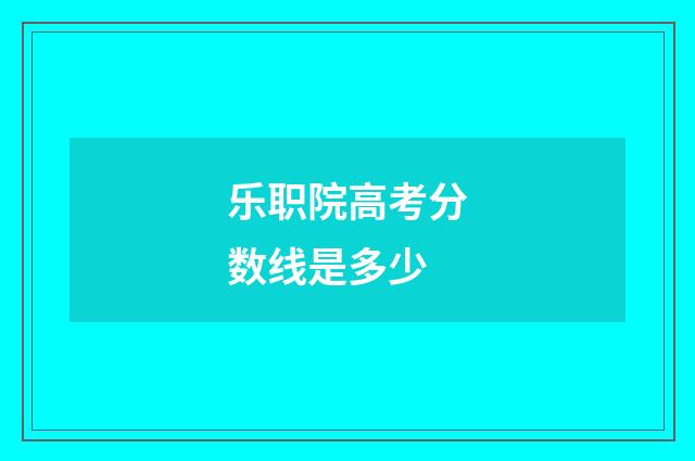 乐职院高考分数线是多少