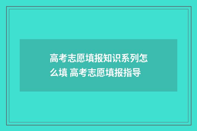 高考志愿填报知识系列怎么填 高考志愿填报指导