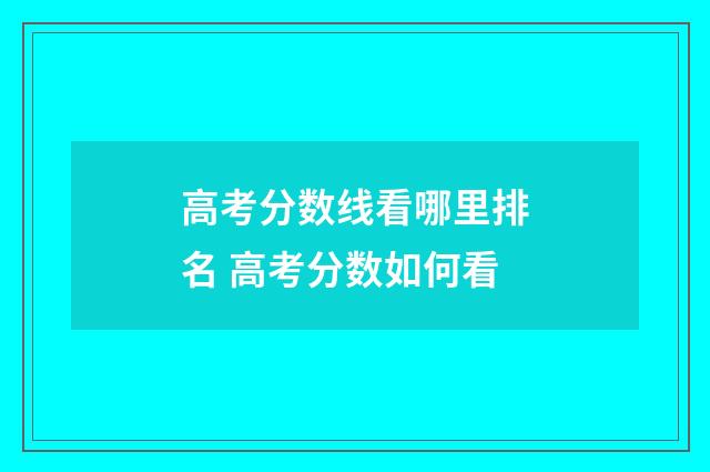 高考分数线看哪里排名 高考分数如何看