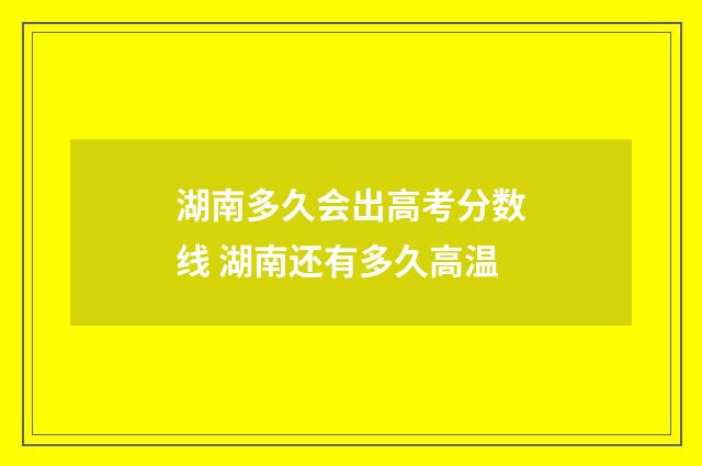 湖南多久会出高考分数线 湖南还有多久高温