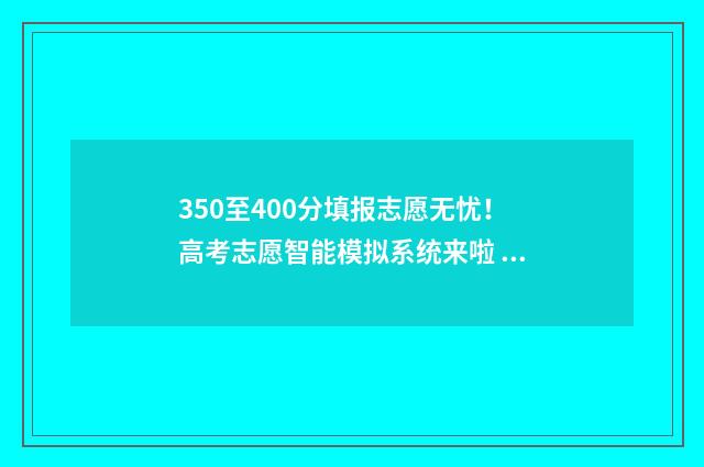 350至400分填报志愿无忧!高考志愿智能模拟系统来啦 高考350一400能上什么大学