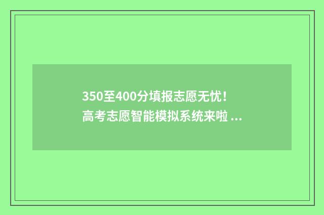 350至400分填报志愿无忧！高考志愿智能模拟系统来啦 高考350一400能上什么大学