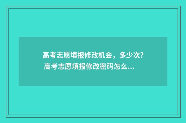 高考志愿填报修改机会,多少次? 高考志愿填报修改密码怎么改