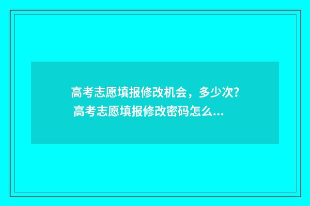 高考志愿填报修改机会,多少次? 高考志愿填报修改密码怎么改