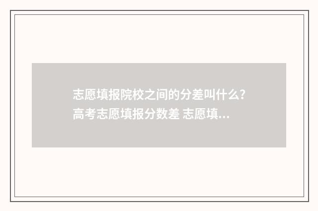 志愿填报院校之间的分差叫什么？高考志愿填报分数差 志愿填报须知