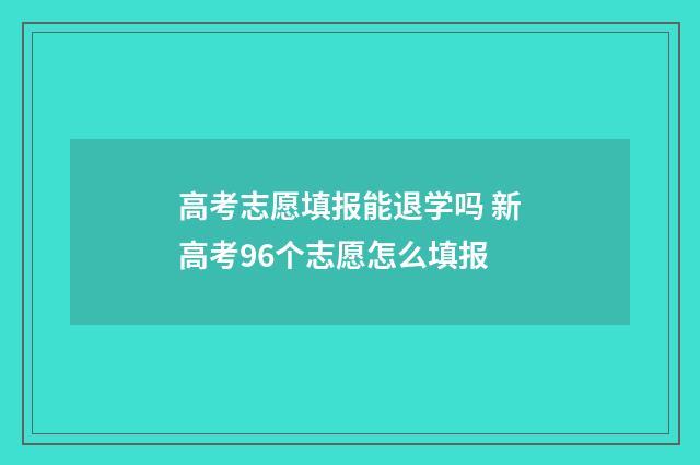 高考志愿填报能退学吗 新高考96个志愿怎么填报