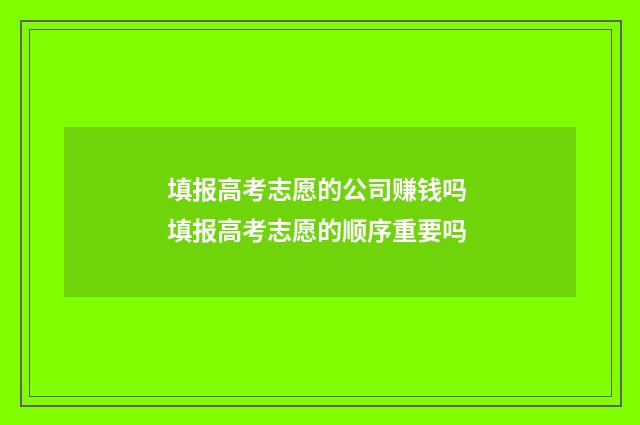 填报高考志愿的公司赚钱吗 填报高考志愿的顺序重要吗