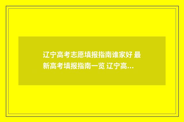 辽宁高考志愿填报指南谁家好 最新高考填报指南一览 辽宁高考志愿填报原则