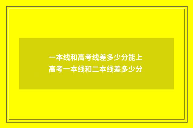 一本线和高考线差多少分能上 高考一本线和二本线差多少分