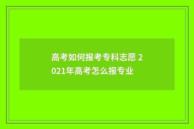 高考如何报考专科志愿 2021年高考怎么报专业