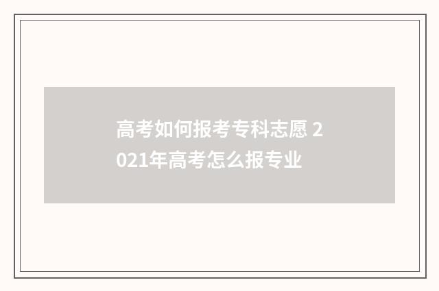 高考如何报考专科志愿 2021年高考怎么报专业