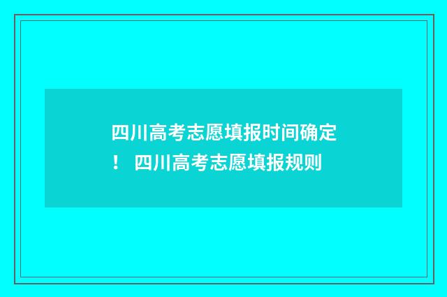 四川高考志愿填报时间确定！ 四川高考志愿填报规则