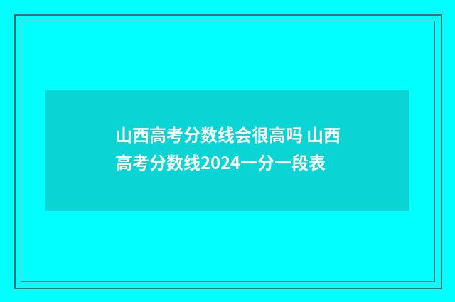 山西高考分数线会很高吗 山西高考分数线2024一分一段表
