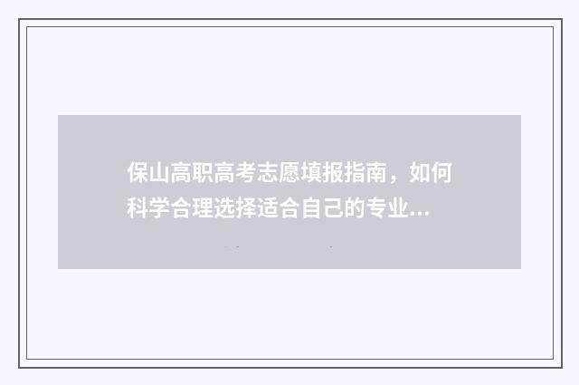 保山高职高考志愿填报指南，如何科学合理选择适合自己的专业？ 保山高职高考志愿查询