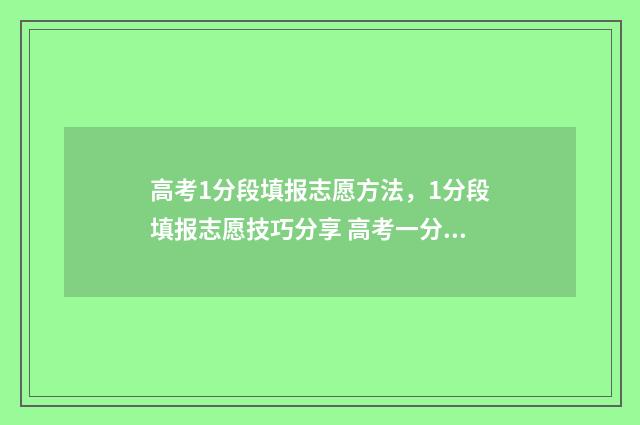 高考1分段填报志愿方法，1分段填报志愿技巧分享 高考一分段表有什么用